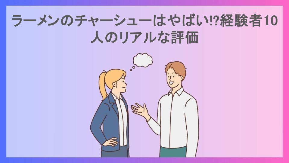 ラーメンのチャーシューはやばい!?経験者10人のリアルな評価